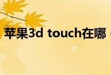 苹果3d touch在哪（苹果3d touch怎么用）