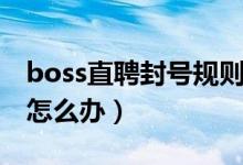 boss直聘封号规则是什么（boss直聘被封号怎么办）