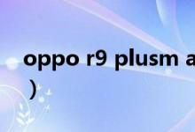 oppo r9 plusm a拆机(oppo r9 plusm a)