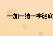 一加一猜一字谜底答案（一加一猜一字）