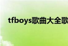 tfboys歌曲大全歌词（tfboys歌曲大全）
