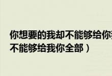 你想要的我却不能够给你我全部是什么意思（我想要的你却不能够给我你全部）