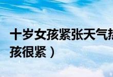 十岁女孩紧张天气热就头疼怎么回事（十岁女孩很紧）