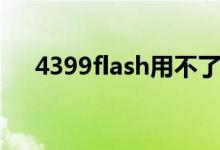 4399flash用不了（4399flash不能玩）