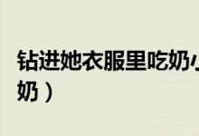 钻进她衣服里吃奶小说小说（钻进她衣服里吃奶）