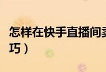 怎样在快手直播间卖衣服（快手直播卖衣服技巧）