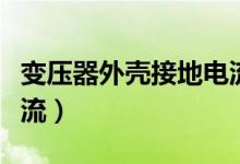 变压器外壳接地电流标准（变压器外壳接地电流）