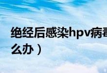 绝经后感染hpv病毒怎么办（感染hpv病毒怎么办）