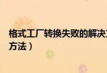 格式工厂转换失败的解决方法是（格式工厂转换失败的解决方法）