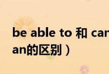 be able to 和 can 的区别（be able to 和can的区别）