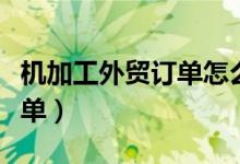 机加工外贸订单怎么获得的（外贸机械加工订单）