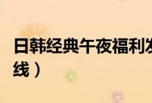 日韩经典午夜福利发布（被窝电影网限级制在线）