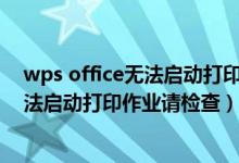 wps office无法启动打印作业请检查win7（wps office无法启动打印作业请检查）