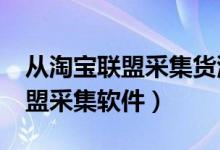从淘宝联盟采集货源的软件是什么?（淘宝联盟采集软件）