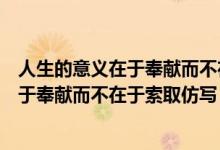 人生的意义在于奉献而不在于索取是谁写的（人生的意义在于奉献而不在于索取仿写）