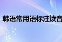 韩语常用语标注读音（实用韩语500句读音）