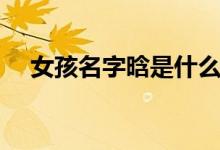 女孩名字晗是什么意思（晗是什么意思）