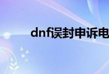 dnf误封申诉电话（dnf误封申诉）