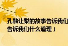 孔融让梨的故事告诉我们什么道理25 字（孔融让梨的故事告诉我们什么道理）