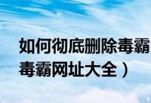 如何彻底删除毒霸网址大全（如何彻底删除 毒霸网址大全）