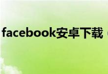 facebook安卓下载（facebook是什么意思）