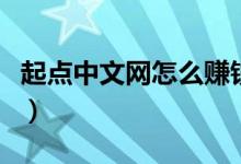 起点中文网怎么赚钱的（起点中文网怎么赚钱）