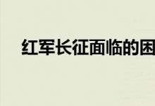 红军长征面临的困难（长征面临的困难）