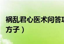祸乱君心医术问答攻略（祸乱君心医治风寒的方子）
