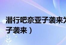 潜行吧奈亚子袭来为什么看不了（潜行吧奈亚子袭来）