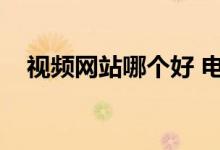 视频网站哪个好 电影(视频网站哪个好)