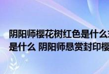 阴阳师樱花树红色是什么式神（阴阳师神秘妖怪樱花树红色是什么 阴阳师悬赏封印樱花树红色）