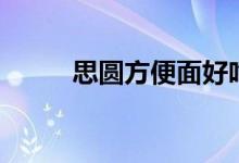 思圆方便面好吃吗（思圆方便面）