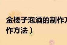 金樱子泡酒的制作方法视频（金樱子泡酒的制作方法）