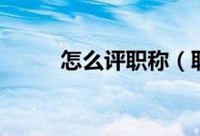 怎么评职称（职务和职称怎么填）
