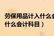 劳保用品计入什么会计科目里（劳保用品计入什么会计科目）
