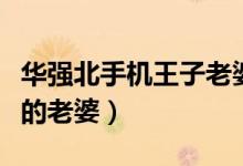 华强北手机王子老婆漂亮吗（华强北手机王子的老婆）