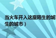 当火车开入这座陌生的城市叫什么名字（当火车开入这座陌生的城市）
