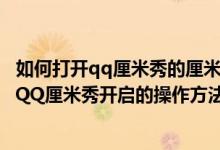 如何打开qq厘米秀的厘米秀怎么打开（QQ厘米秀如何开启 QQ厘米秀开启的操作方法流程详细介绍与）