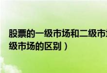 股票的一级市场和二级市场是什么意思(股票一级市场和二级市场的区别)