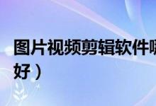 图片视频剪辑软件哪个好（视频剪辑软件哪个好）