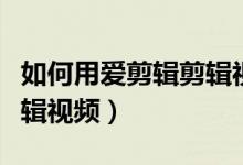 如何用爱剪辑剪辑视频片段（如何用爱剪辑剪辑视频）