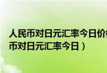 人民币对日元汇率今日价格九九草视频直播在线观看（人民币对日元汇率今日）