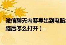 微信聊天内容导出到电脑怎么打开（微信聊天记录导出到电脑后怎么打开）