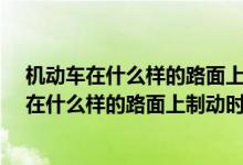 机动车在什么样的路面上制动时车轮最容易抱死?（机动车在什么样的路面上制动时车轮最容易抱死）