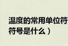 温度的常用单位符号（温度单位有哪些 并且符号是什么）