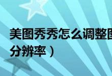 美图秀秀怎么调整图片分辨率（怎么调整图片分辨率）
