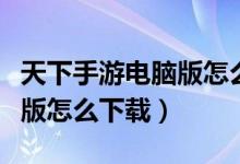 天下手游电脑版怎么下载安卓（天下手游电脑版怎么下载）