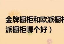 金牌橱柜和欧派橱柜哪个好点（金牌橱柜和欧派橱柜哪个好）