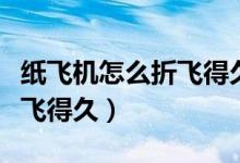 纸飞机怎么折飞得久又能回旋（纸飞机怎么折飞得久）