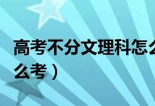 高考不分文理科怎么考试（高考不分文理科怎么考）